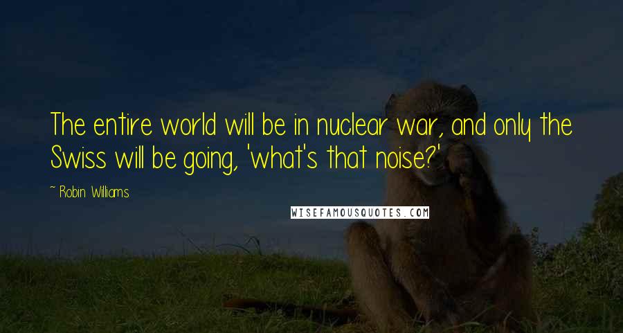 Robin Williams Quotes: The entire world will be in nuclear war, and only the Swiss will be going, 'what's that noise?'