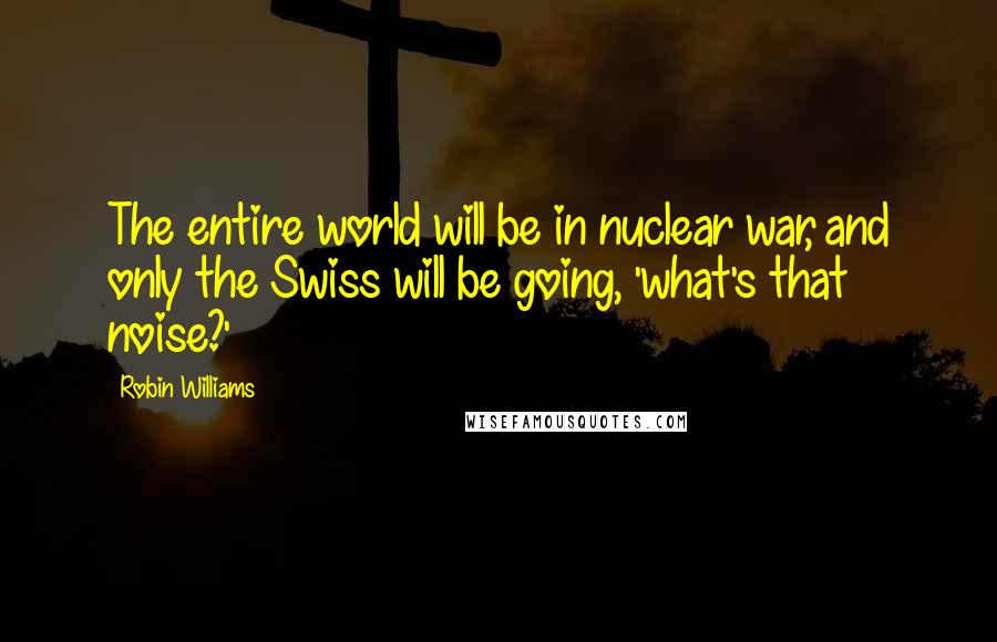 Robin Williams Quotes: The entire world will be in nuclear war, and only the Swiss will be going, 'what's that noise?'