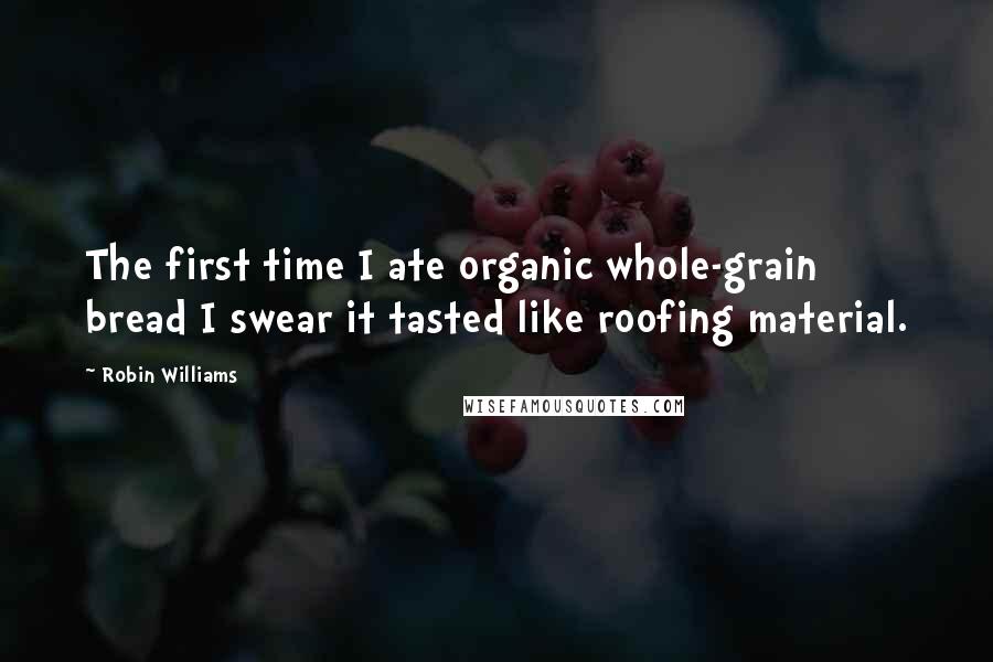 Robin Williams Quotes: The first time I ate organic whole-grain bread I swear it tasted like roofing material.