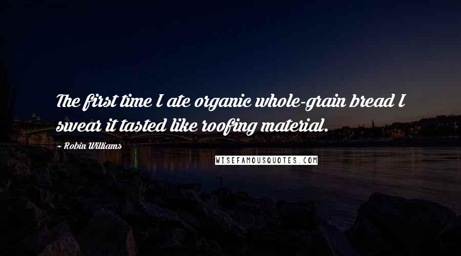 Robin Williams Quotes: The first time I ate organic whole-grain bread I swear it tasted like roofing material.