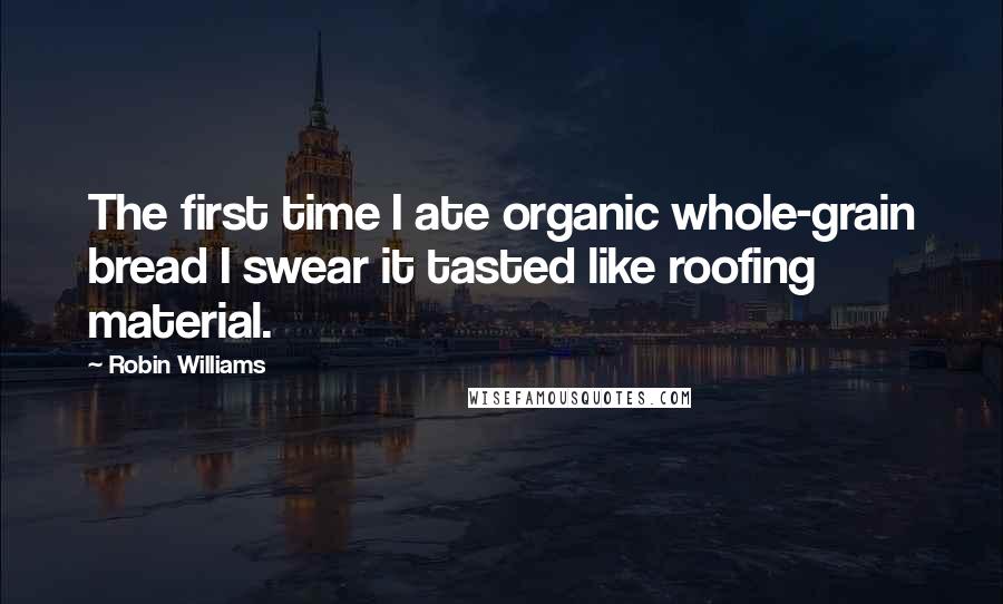 Robin Williams Quotes: The first time I ate organic whole-grain bread I swear it tasted like roofing material.