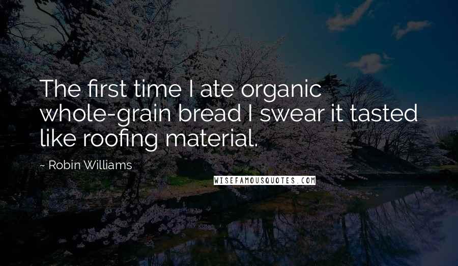 Robin Williams Quotes: The first time I ate organic whole-grain bread I swear it tasted like roofing material.
