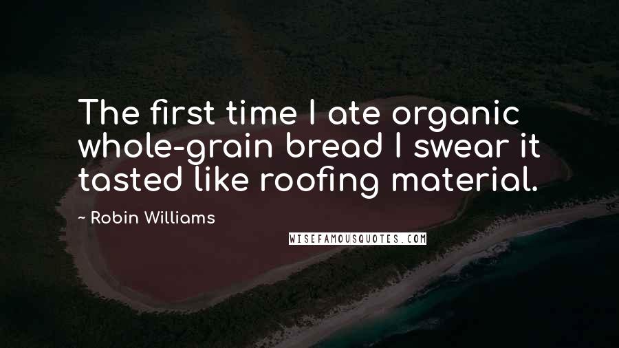 Robin Williams Quotes: The first time I ate organic whole-grain bread I swear it tasted like roofing material.