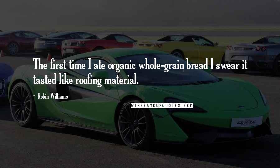 Robin Williams Quotes: The first time I ate organic whole-grain bread I swear it tasted like roofing material.