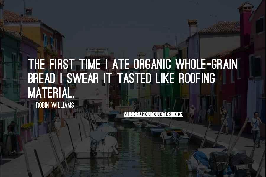 Robin Williams Quotes: The first time I ate organic whole-grain bread I swear it tasted like roofing material.