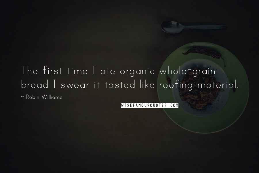 Robin Williams Quotes: The first time I ate organic whole-grain bread I swear it tasted like roofing material.