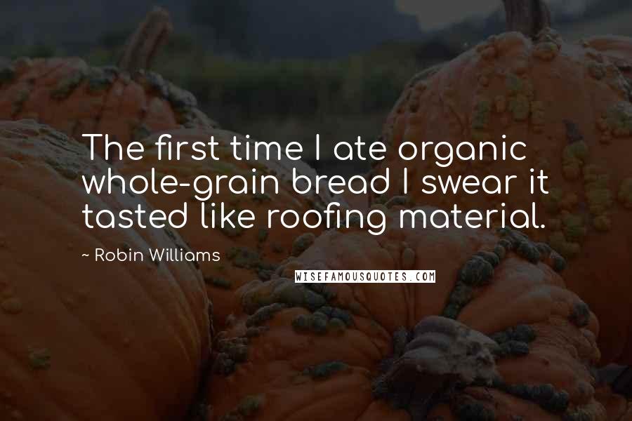 Robin Williams Quotes: The first time I ate organic whole-grain bread I swear it tasted like roofing material.