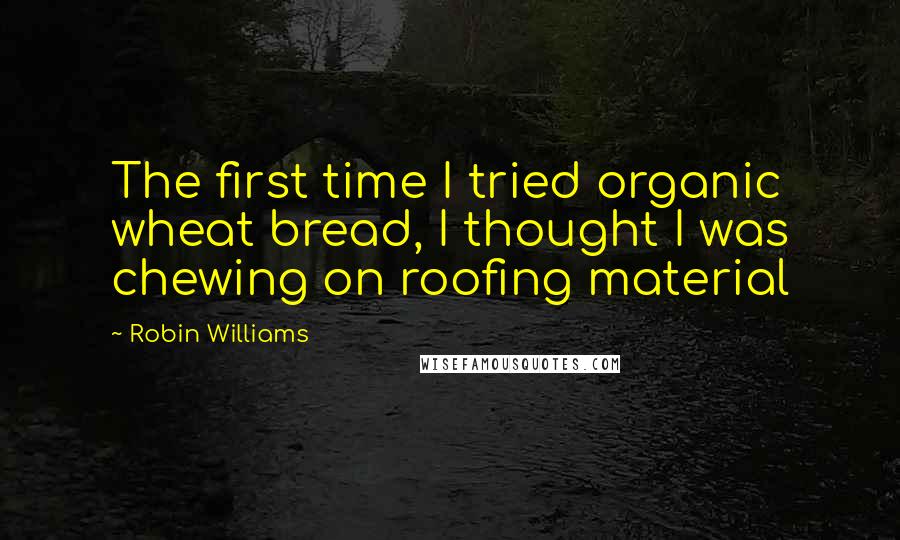 Robin Williams Quotes: The first time I tried organic wheat bread, I thought I was chewing on roofing material