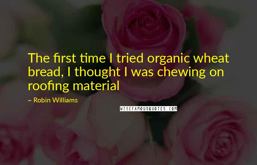 Robin Williams Quotes: The first time I tried organic wheat bread, I thought I was chewing on roofing material