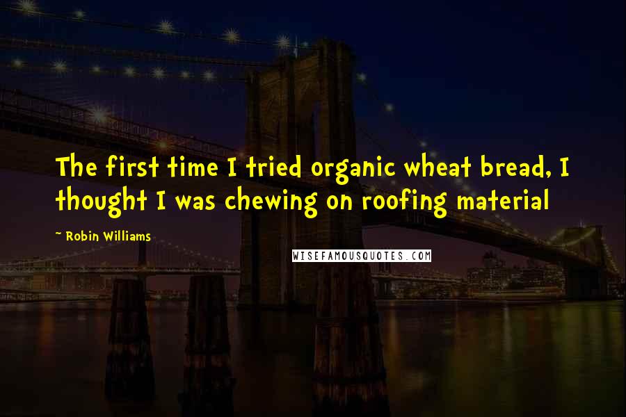 Robin Williams Quotes: The first time I tried organic wheat bread, I thought I was chewing on roofing material