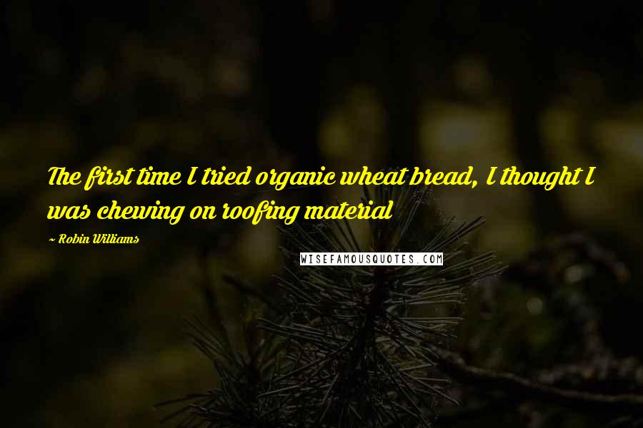 Robin Williams Quotes: The first time I tried organic wheat bread, I thought I was chewing on roofing material