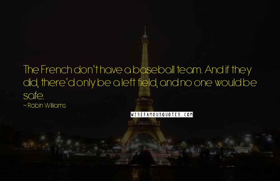 Robin Williams Quotes: The French don't have a baseball team. And if they did, there'd only be a left field, and no one would be safe.