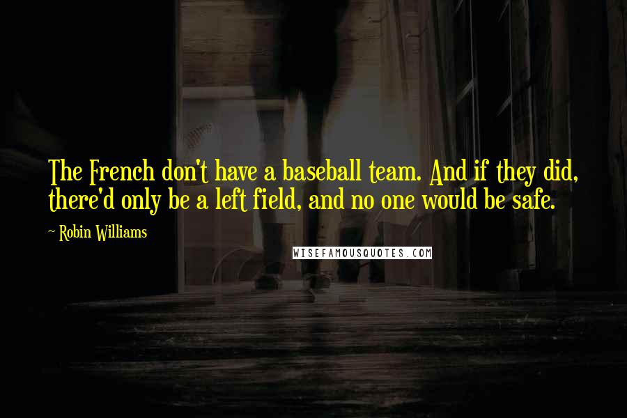 Robin Williams Quotes: The French don't have a baseball team. And if they did, there'd only be a left field, and no one would be safe.