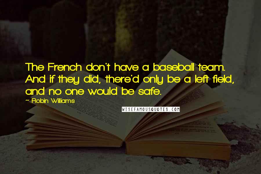 Robin Williams Quotes: The French don't have a baseball team. And if they did, there'd only be a left field, and no one would be safe.