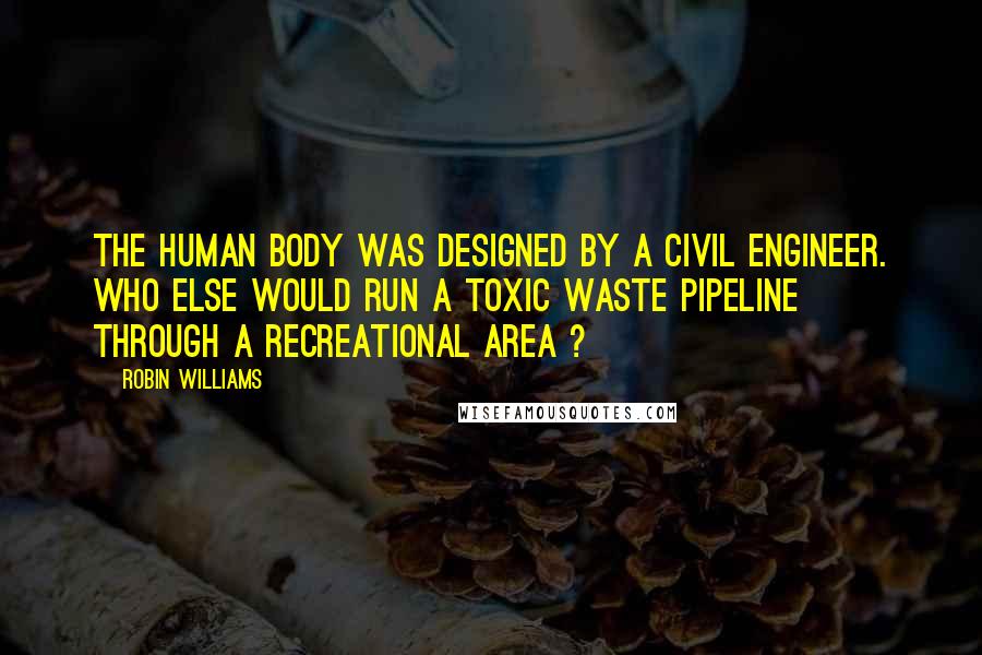 Robin Williams Quotes: The human body was designed by a civil engineer. Who else would run a toxic waste pipeline through a recreational area ?