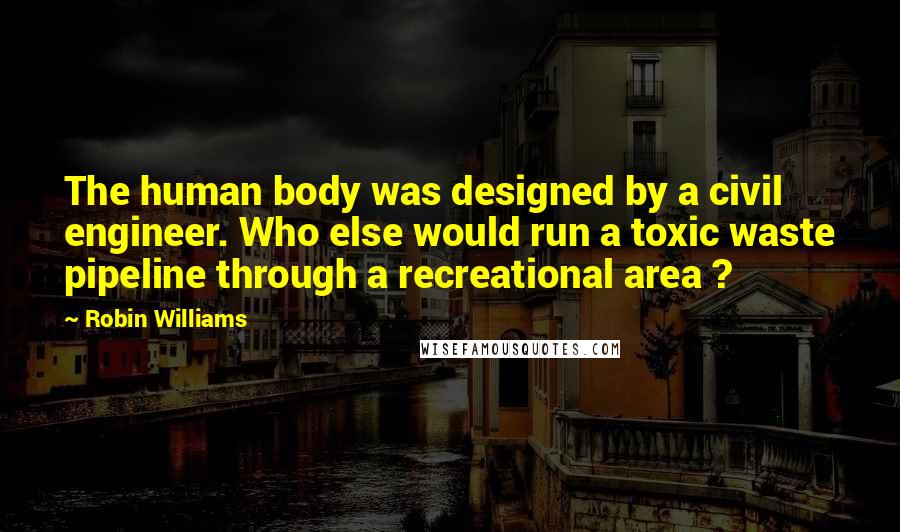 Robin Williams Quotes: The human body was designed by a civil engineer. Who else would run a toxic waste pipeline through a recreational area ?