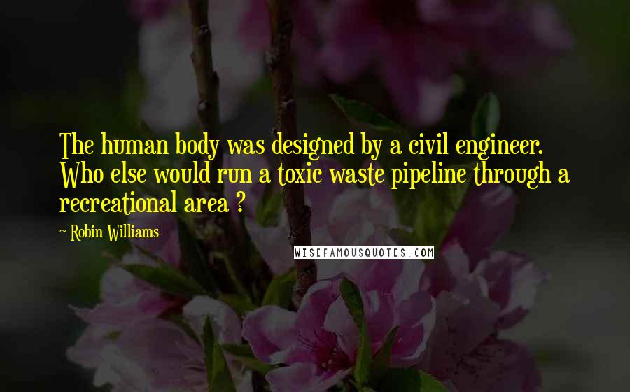 Robin Williams Quotes: The human body was designed by a civil engineer. Who else would run a toxic waste pipeline through a recreational area ?