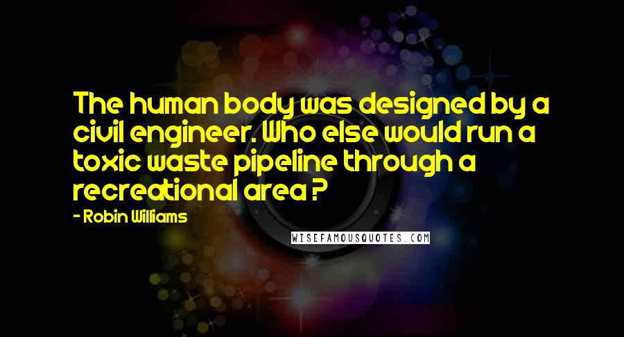 Robin Williams Quotes: The human body was designed by a civil engineer. Who else would run a toxic waste pipeline through a recreational area ?