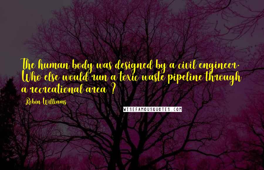 Robin Williams Quotes: The human body was designed by a civil engineer. Who else would run a toxic waste pipeline through a recreational area ?