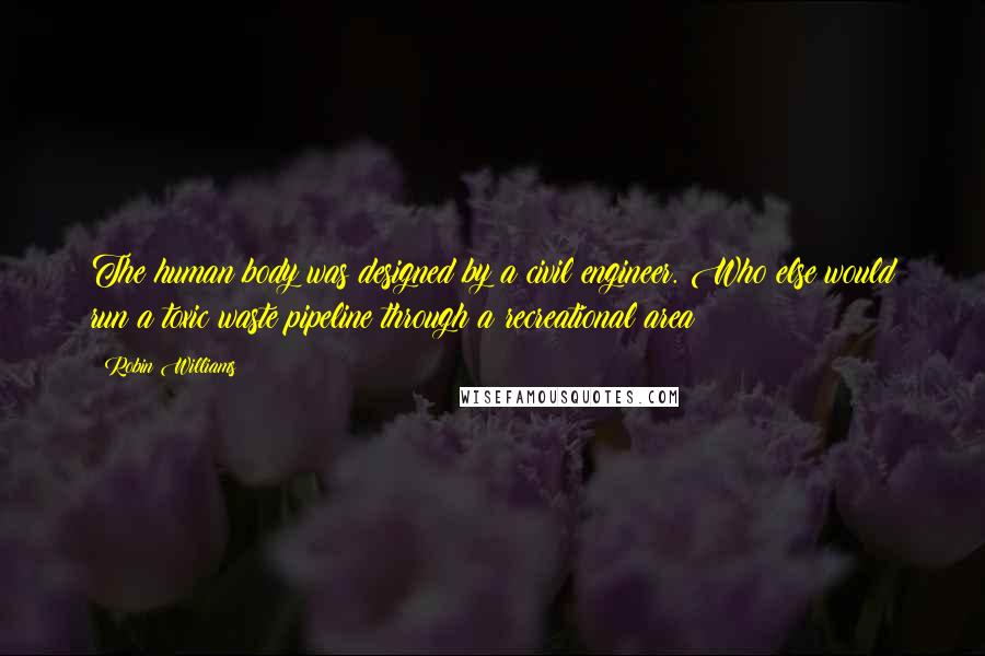 Robin Williams Quotes: The human body was designed by a civil engineer. Who else would run a toxic waste pipeline through a recreational area ?