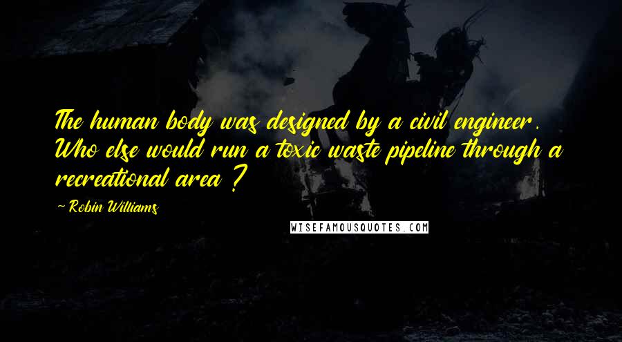 Robin Williams Quotes: The human body was designed by a civil engineer. Who else would run a toxic waste pipeline through a recreational area ?