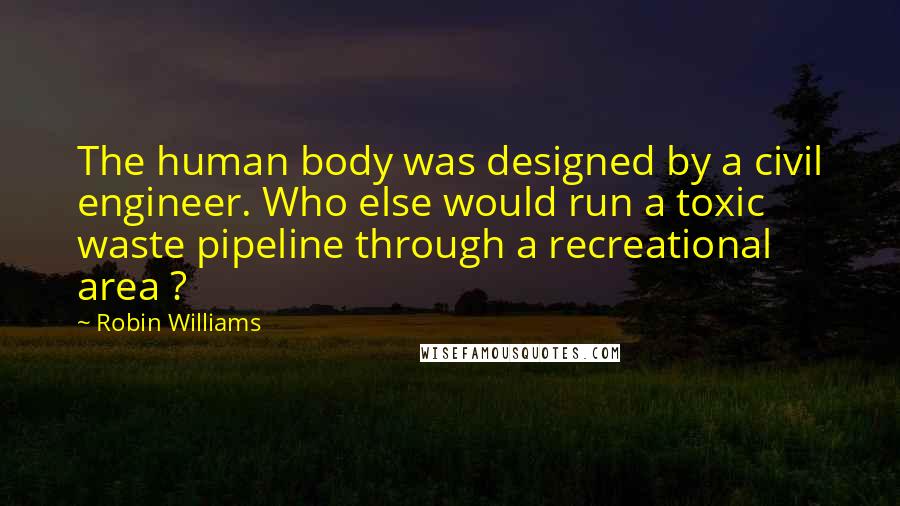 Robin Williams Quotes: The human body was designed by a civil engineer. Who else would run a toxic waste pipeline through a recreational area ?