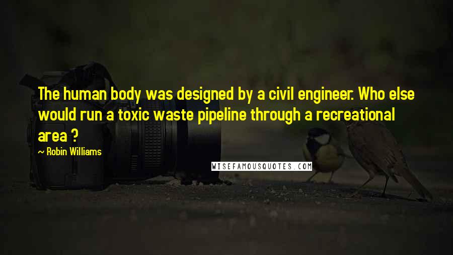 Robin Williams Quotes: The human body was designed by a civil engineer. Who else would run a toxic waste pipeline through a recreational area ?