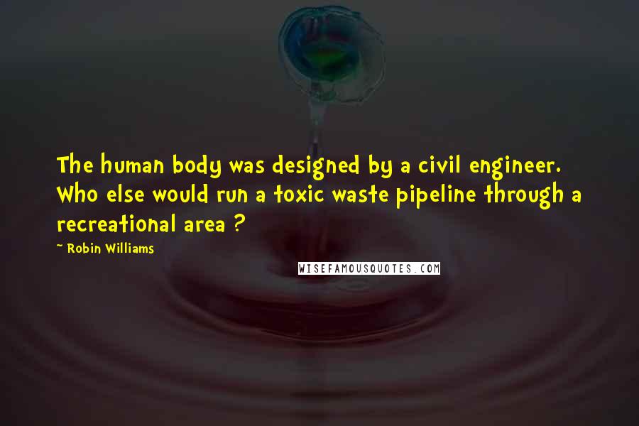 Robin Williams Quotes: The human body was designed by a civil engineer. Who else would run a toxic waste pipeline through a recreational area ?