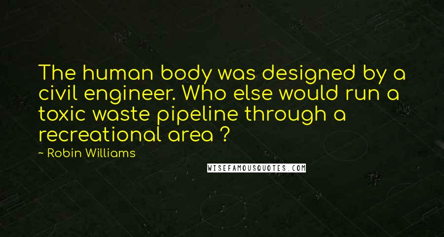 Robin Williams Quotes: The human body was designed by a civil engineer. Who else would run a toxic waste pipeline through a recreational area ?