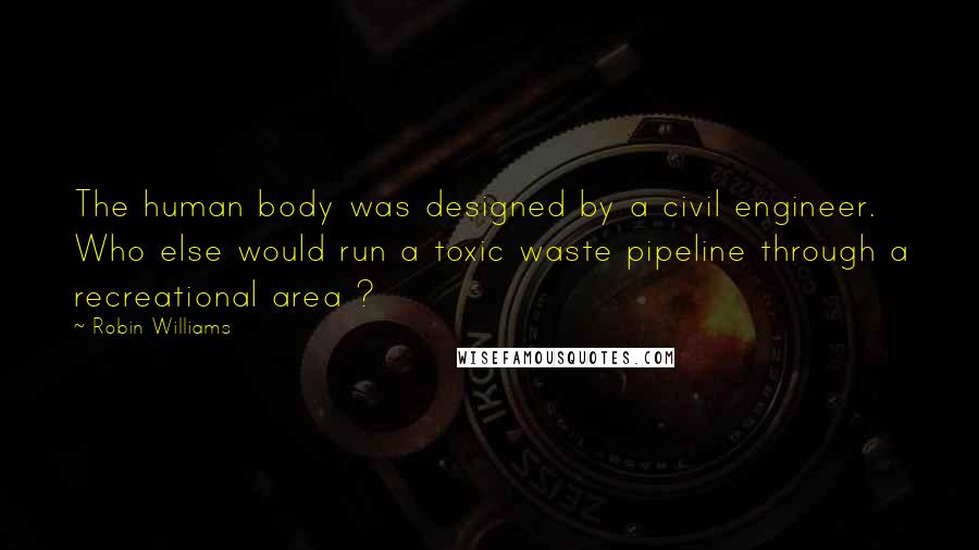 Robin Williams Quotes: The human body was designed by a civil engineer. Who else would run a toxic waste pipeline through a recreational area ?