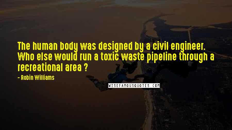 Robin Williams Quotes: The human body was designed by a civil engineer. Who else would run a toxic waste pipeline through a recreational area ?