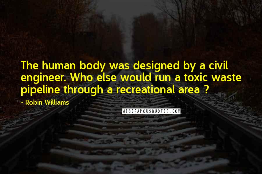 Robin Williams Quotes: The human body was designed by a civil engineer. Who else would run a toxic waste pipeline through a recreational area ?