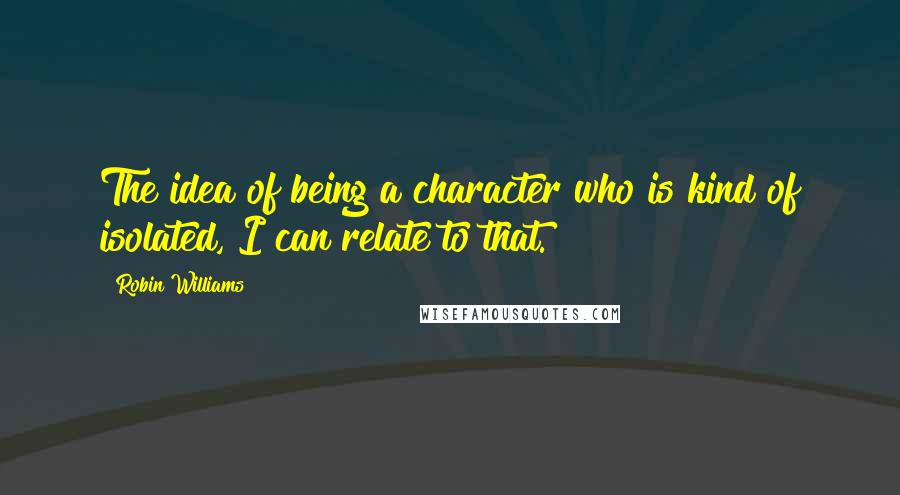 Robin Williams Quotes: The idea of being a character who is kind of isolated, I can relate to that.