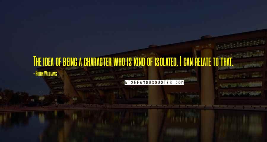 Robin Williams Quotes: The idea of being a character who is kind of isolated, I can relate to that.