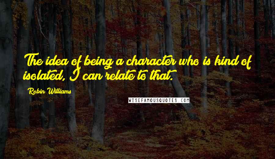 Robin Williams Quotes: The idea of being a character who is kind of isolated, I can relate to that.