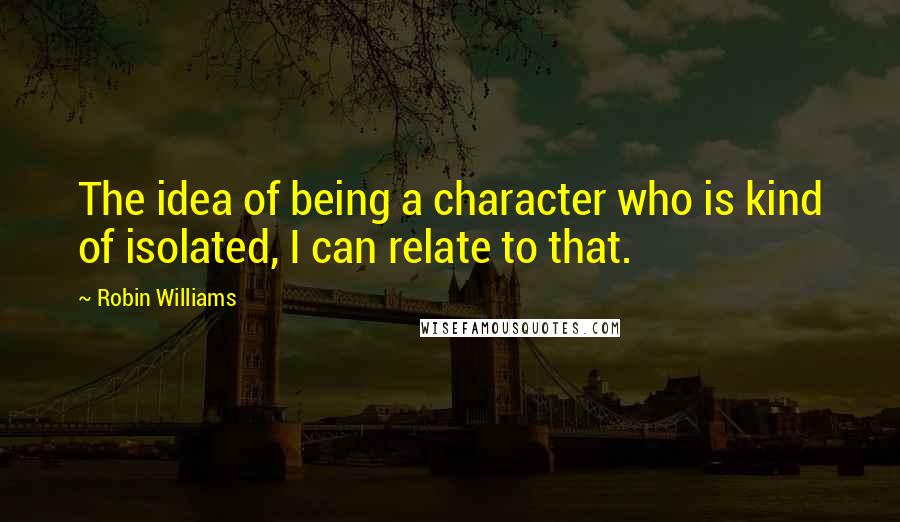 Robin Williams Quotes: The idea of being a character who is kind of isolated, I can relate to that.