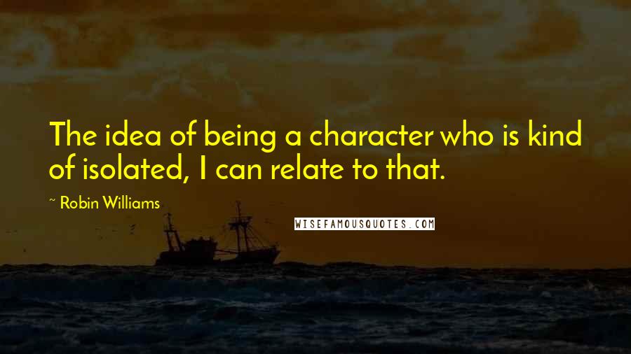 Robin Williams Quotes: The idea of being a character who is kind of isolated, I can relate to that.