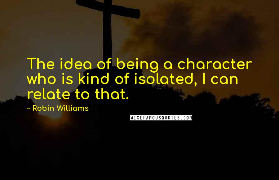 Robin Williams Quotes: The idea of being a character who is kind of isolated, I can relate to that.