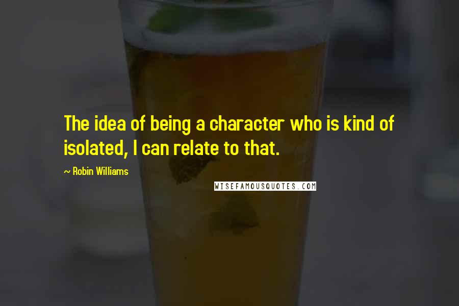 Robin Williams Quotes: The idea of being a character who is kind of isolated, I can relate to that.