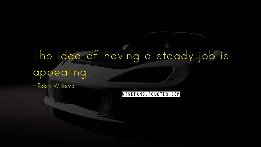 Robin Williams Quotes: The idea of having a steady job is appealing.