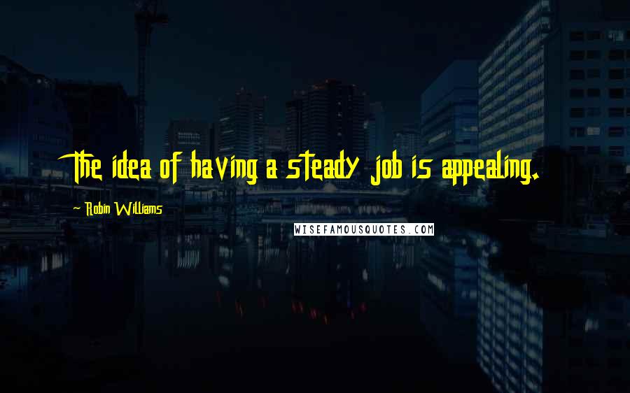 Robin Williams Quotes: The idea of having a steady job is appealing.