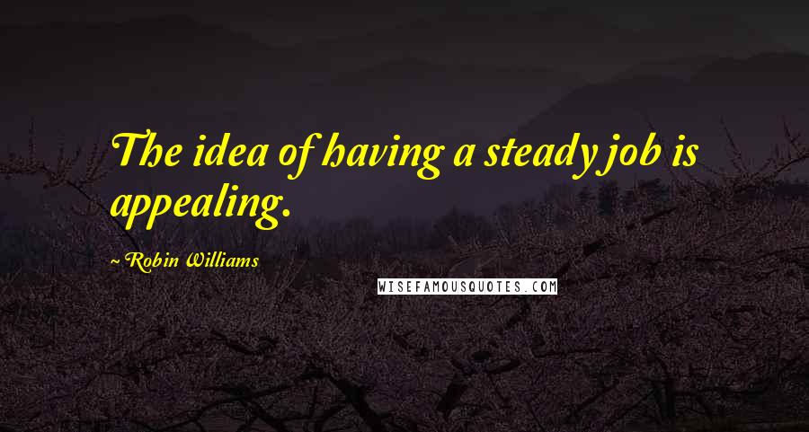 Robin Williams Quotes: The idea of having a steady job is appealing.