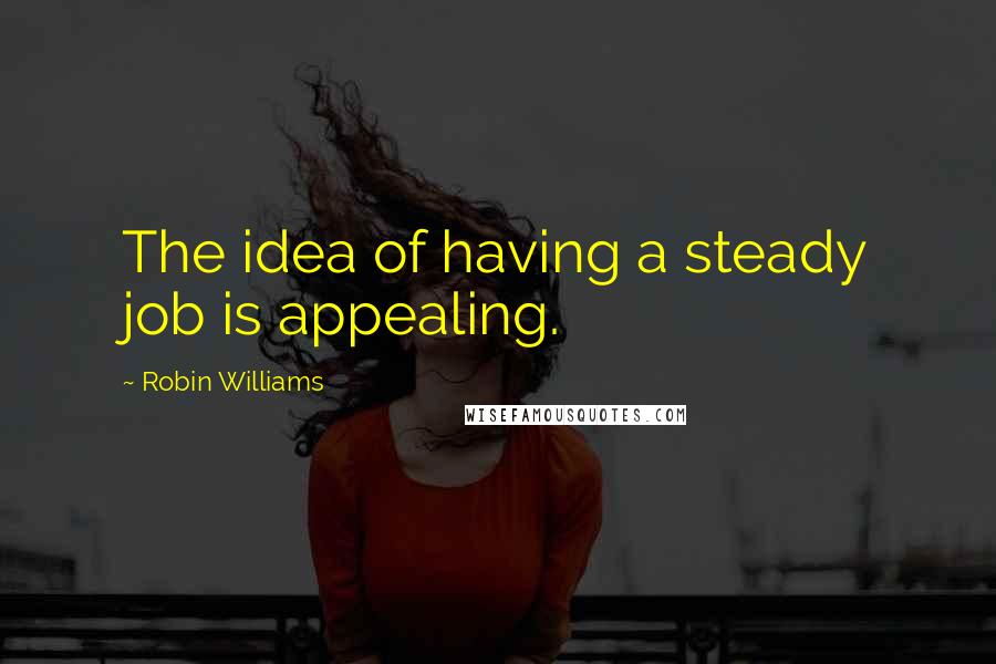 Robin Williams Quotes: The idea of having a steady job is appealing.