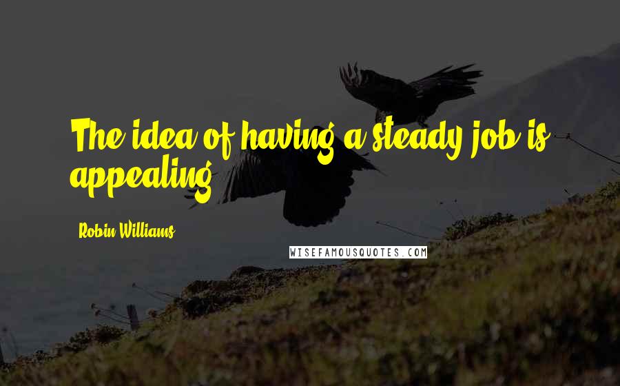 Robin Williams Quotes: The idea of having a steady job is appealing.