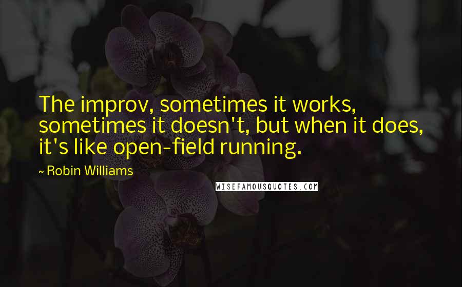 Robin Williams Quotes: The improv, sometimes it works, sometimes it doesn't, but when it does, it's like open-field running.