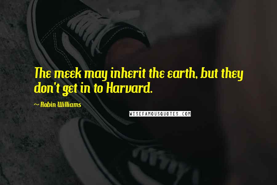 Robin Williams Quotes: The meek may inherit the earth, but they don't get in to Harvard.