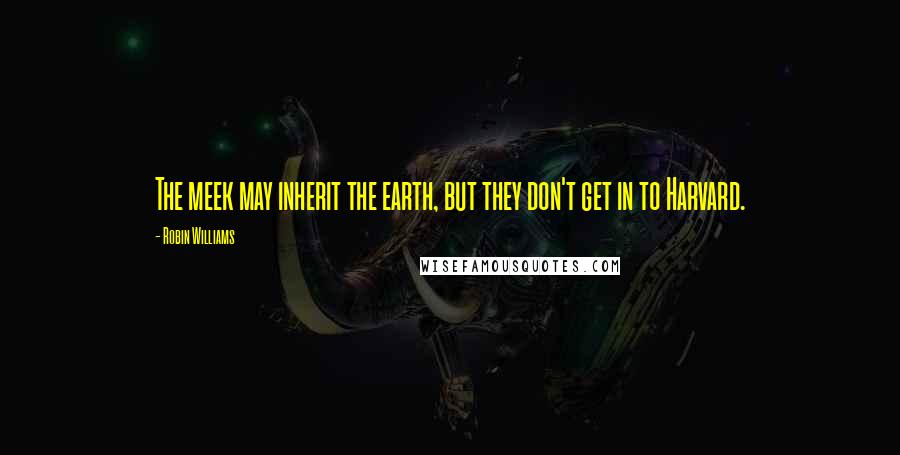 Robin Williams Quotes: The meek may inherit the earth, but they don't get in to Harvard.