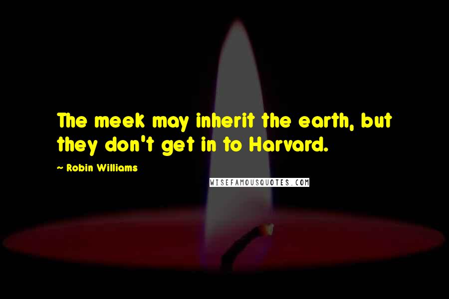 Robin Williams Quotes: The meek may inherit the earth, but they don't get in to Harvard.