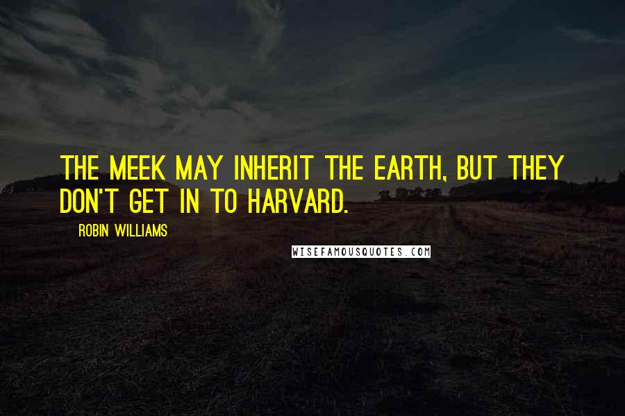 Robin Williams Quotes: The meek may inherit the earth, but they don't get in to Harvard.