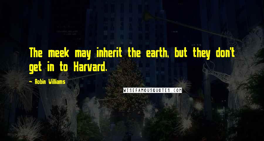 Robin Williams Quotes: The meek may inherit the earth, but they don't get in to Harvard.